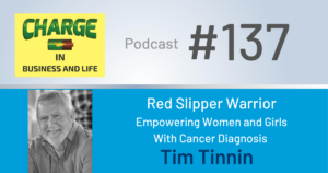 Business Coach and Motivational Speaker's Charge Podcast with Gary Wilbers and Tim Tinnin, red slipper warrior on empowering women and girls diagnosed with cancer