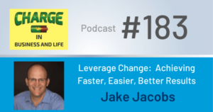 CHARGE in Business and Life Podcast #183 -Leverage Change: Achieving Faster, Easier, Better Results - Jake Jacobs