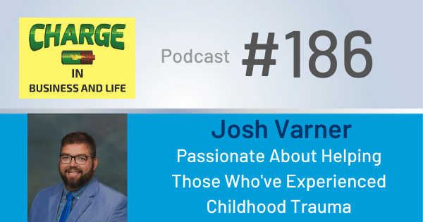 Charge in Business and Life Podcast #186 with Josh Varner - Passionate About Helping Those Who've Experienced Childhood Trauma