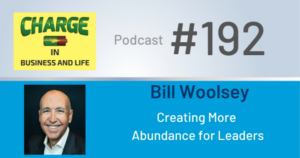 Charge in Business and Life Podcast #192 with Bill Woolsey - Creating More Abundance for Leaders