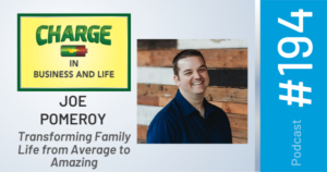 CHARGE in Business and Life Podcast #194 with Joe Pomeroy - "Transforming Family Life from Average to Amazing
