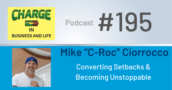 Charge in Business and Life Podcast #195 with Mike "C-Roc" Ciorrocco - Converting Setbacks & Becoming Unstoppable