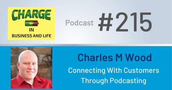 CHARGE in Business and Life Podcast with Gary Wilbers: Episode #215 with Charles Wood - Connecting With Customers Through Podcasting