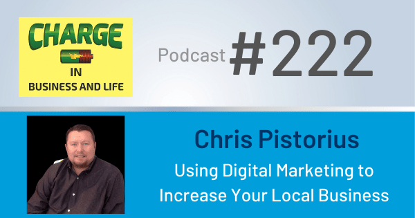 CHARGE in Business and Life Podcast with Gary Wilbers #222 with Chris Pistorius - Using Digital Marketing to Increase Your Local Business