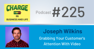 CHARGE in Business and Life Podcast with Gary Wilbers: Episode #225 with Joseph Wilkins - Grabbing Your Customer's Attention with Video
