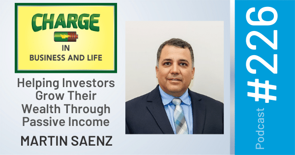 CHARGE in Business and Life Podcast with Gary Wilbers: Episode #226 with Martin Saenz - Helping Investors Grow Their Wealth Through Passive Income