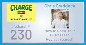 CHARGE in Business and Life Podcast with Gary Wilbers: Episode #230 with Chris Craddock - How to Scale Your Business to Replace Yourself