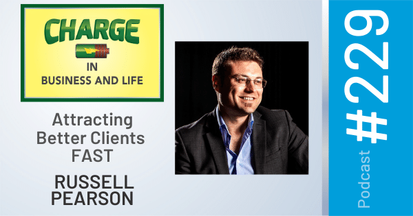 CHARGE in Business and Life Podcast with Gary Wilbers: Episode #229 with Russell Pearson - Attracting Better Clients FAST