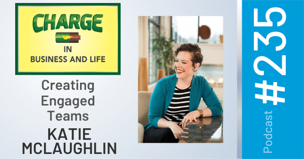CHARGE in Business and Life Podcast with Gary Wilbers: Episode #235 with Katie McLaughlin - Creating Engaged Teams