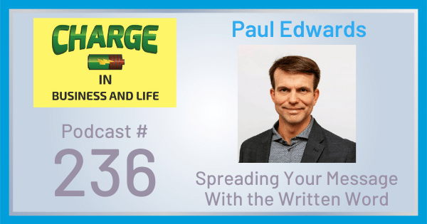 CHARGE in Business and Life Podcast with Gary Wilbers: Episode #236 with Paul Edwards - Spreading Your Message with the Written Word