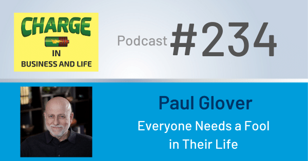 CHARGE in Business and Life Podcast with Gary Wilbers: Episode #234 with Paul Glover - Everyone Needs a Fool in Their Life