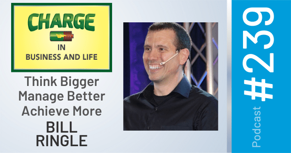 CHARGE in Business and Life Podcast with Gary Wilbers: Episode #239 with Bill Ringle - Think Bigger, Manage Better, Achieve More