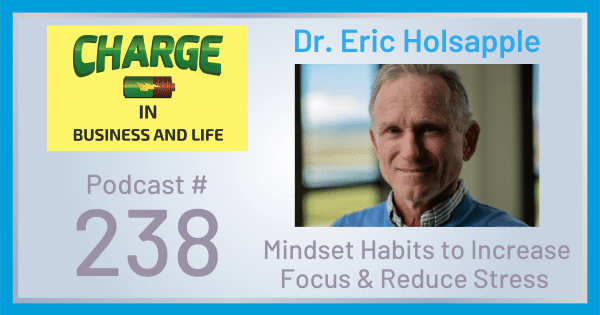 CHARGE in Business and Life Podcast with Gary Wilbers: Episode #238 with Dr. Eric Holsapple - Mindset Habits to Increase Focus & Reduce Stress