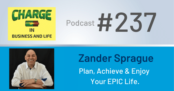 CHARGE in Business and Life Podcast with Gary Wilbers: Episode #237 with Zander Sprague - Plan, Achieve & Enjoy Your EPIC Life