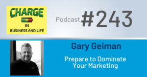 CHARGE in Business and Life Podcast with Gary Wilbers: Episode #243 with Gary Geiman - Prepare to Dominate Your Marketing