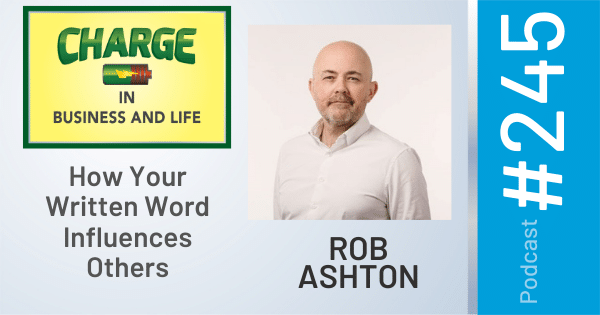 CHARGE in Business and Life Podcast with Gary Wilbers: Episode #245 with Rob Ashton - How your written word influences others