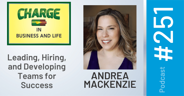CHARGE in Business and Life Podcast with Gary Wilbers: Episode #251 with Andrea MacKenzie - Leading, Hiring, and Developing Teams for Success