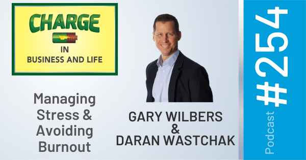 CHARGE in Business and Life Podcast with Gary Wilbers: Episode #254 with Daran Wastchak - Managing Stress and Avoiding Burnout