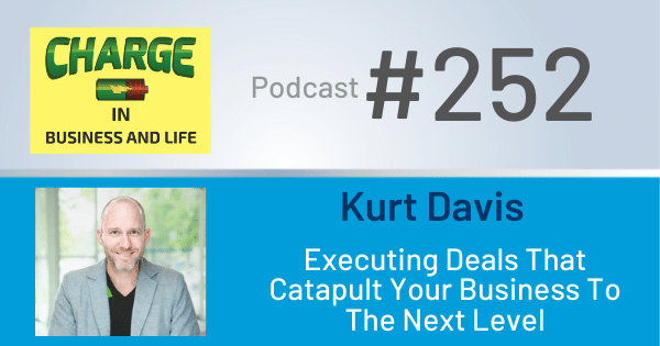 CHARGE in Business and Life Podcast with Gary Wilbers: Episode #252 with Kurt Davis - Executing Deals That Catapult Your Business To The Next Level