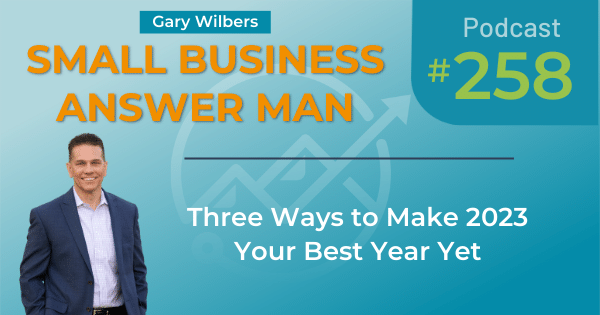 Small Business Answer Man Podcast with Gary Wilbers - Episode 258 - Three Ways to make 2023 your best year yet