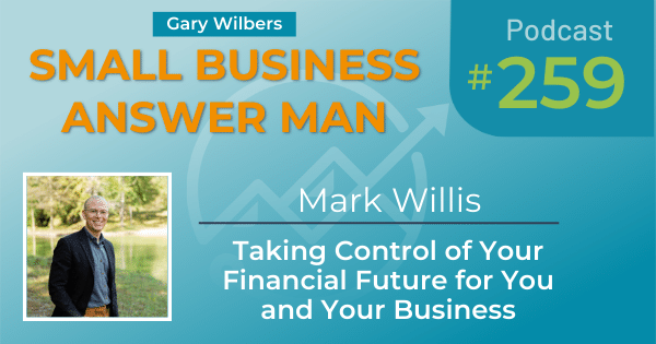 Gary Wilbers - Small Business Answer Man - Episode 259 with Mark Willis - Taking Control of Your Financial Future for You and Your Business