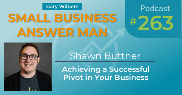 Small Business Answer Man Podcast with Gary Wilbers - Episode #263 with Shawn Buttner: Achieving a Successful Pivot in Your Business