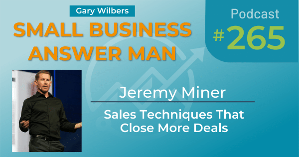 Gary Wilbers' Small Business Answer Man podcast with Jeremy Miner - Episode #265 - Sales Techniques That Close More Deals