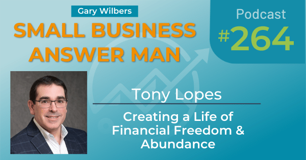 Gary Wilbers and the Small Business Answer Man podcast - Episode 264 with Tony Lopes - Creating a Life of Financial Freedom and Abundance