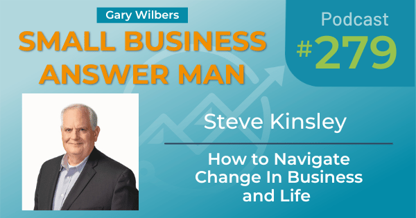 Small Business Answer Man Podcast with Gary Wilbers - Episode 279 featuring Steve Kinsley - How to Navigate change in business and life
