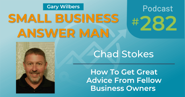 Small Business Answer Man Podcast with Gary Wilbers - Episode 282 featuring Chad Stokes - How To Get Great Advice From Fellow Business Owners