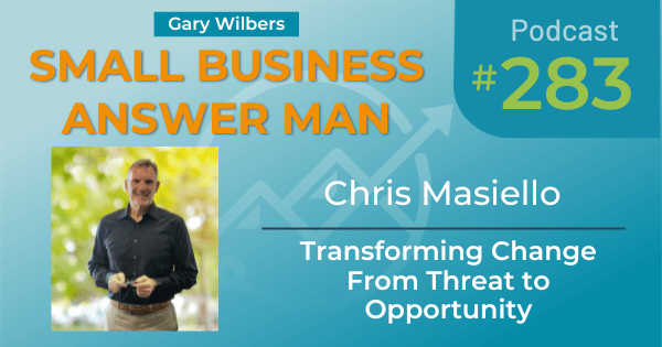 Small Business Answer Man Podcast with Gary Wilbers - Episode 283 featuring Chris Masiello - Transforming Change from Threat to Opportunity