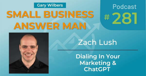Small Business Answer Man Podcast with Gary Wilbers - Episode 281 featuring Zach Lush - Dialing In Your Marketing and ChatGPT