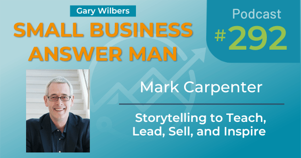 Small Business Answer Man Podcast with Gary Wilbers - Episode #292 featuring Mark Carpenter - Storytelling to Teach, Lead, Sell, and Inspire