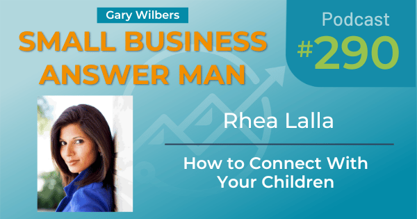 Small Business Answer Man Podcast with Gary Wilbers - Episode 290 featuring Rhea Lalla - How to Connect With Your Children