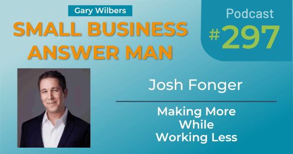Small Business Answer Man podcast with Gary Wilbers - Episode 297 featuring Josh Fonger - Making More While Working Less