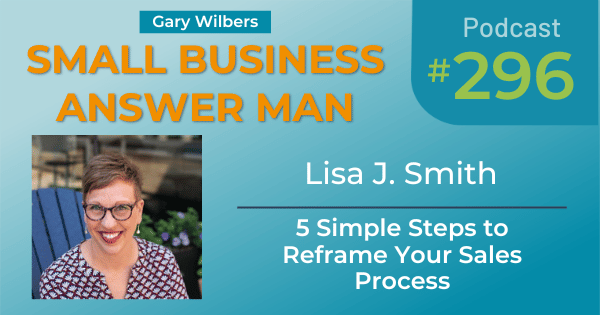 Small Business Answer Man podcast with Gary Wilbers - Episode 296 featuring Lisa J Smith - 5 Simple Steps to Reframe Your Sales Process