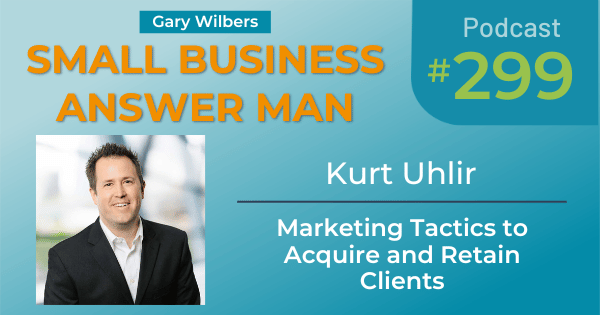 Small Business Answer Man Podcast with Gary Wilbers - episode 299 featuring Kurt Uhlir - Marketing Tactics to Acquire and Retain Clients