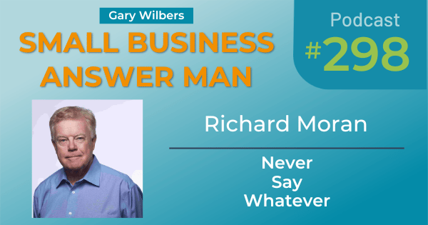 Small Business Answer Man podcast with Gary Wilbers - Episode 298 featuring Richard Moran - Never Say Whatever
