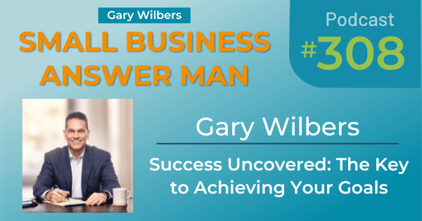 Small Business Answer Man | Gary Wilbers | Success Uncovered: The Key to Achieving Your Goals : Ep# 308